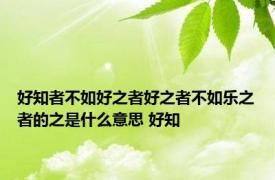 好知者不如好之者好之者不如乐之者的之是什么意思 好知 