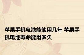 苹果手机电池能使用几年 苹果手机电池寿命能用多久
