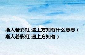 斯人若彩虹 遇上方知有什么意思（斯人若彩虹 遇上方知有）