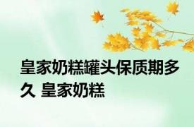 皇家奶糕罐头保质期多久 皇家奶糕 