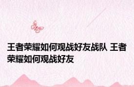 王者荣耀如何观战好友战队 王者荣耀如何观战好友 