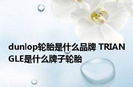 dunlop轮胎是什么品牌 TRIANGLE是什么牌子轮胎