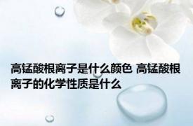 高锰酸根离子是什么颜色 高锰酸根离子的化学性质是什么