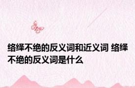 络绎不绝的反义词和近义词 络绎不绝的反义词是什么
