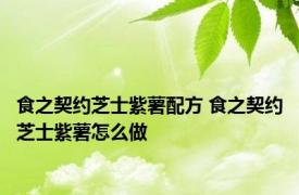 食之契约芝士紫薯配方 食之契约芝士紫薯怎么做