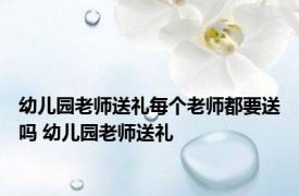 幼儿园老师送礼每个老师都要送吗 幼儿园老师送礼 