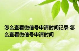 怎么查看微信号申请时间记录 怎么查看微信号申请时间