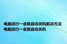电脑运行一会就自动关机解决方法 电脑运行一会就自动关机 