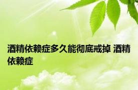 酒精依赖症多久能彻底戒掉 酒精依赖症 