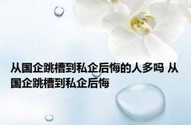 从国企跳槽到私企后悔的人多吗 从国企跳槽到私企后悔 