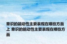 意识的能动性主要表现在哪些方面上 意识的能动性主要表现在哪些方面
