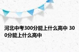 河北中考300分能上什么高中 300分能上什么高中 