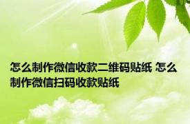 怎么制作微信收款二维码贴纸 怎么制作微信扫码收款贴纸