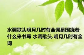 水调歌头明月几时有全词是围绕着什么来书写 水调歌头.明月几时有全词