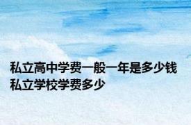 私立高中学费一般一年是多少钱 私立学校学费多少 