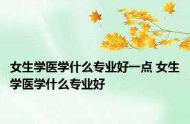 女生学医学什么专业好一点 女生学医学什么专业好