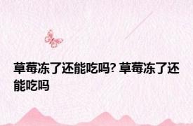 草莓冻了还能吃吗? 草莓冻了还能吃吗 