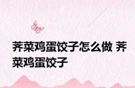 荠菜鸡蛋饺子怎么做 荠菜鸡蛋饺子 