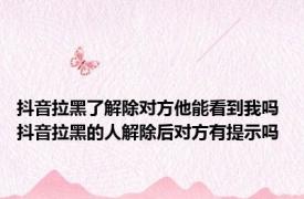 抖音拉黑了解除对方他能看到我吗 抖音拉黑的人解除后对方有提示吗