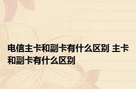 电信主卡和副卡有什么区别 主卡和副卡有什么区别 