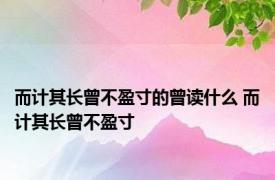 而计其长曾不盈寸的曾读什么 而计其长曾不盈寸 