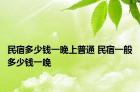 民宿多少钱一晚上普通 民宿一般多少钱一晚 
