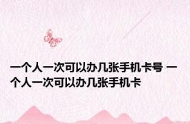 一个人一次可以办几张手机卡号 一个人一次可以办几张手机卡