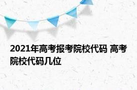2021年高考报考院校代码 高考院校代码几位