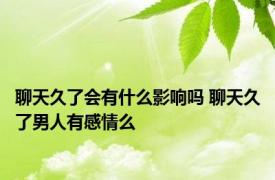 聊天久了会有什么影响吗 聊天久了男人有感情么 