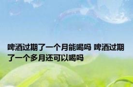 啤酒过期了一个月能喝吗 啤酒过期了一个多月还可以喝吗