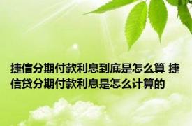 捷信分期付款利息到底是怎么算 捷信贷分期付款利息是怎么计算的