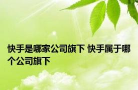 快手是哪家公司旗下 快手属于哪个公司旗下