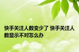 快手关注人数变少了 快手关注人数显示不对怎么办