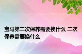 宝马第二次保养需要换什么 二次保养需要换什么 