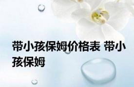带小孩保姆价格表 带小孩保姆 