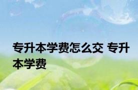 专升本学费怎么交 专升本学费 