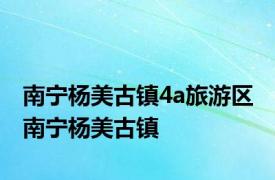 南宁杨美古镇4a旅游区 南宁杨美古镇 