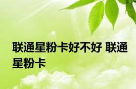 联通星粉卡好不好 联通星粉卡 