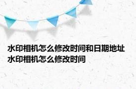 水印相机怎么修改时间和日期地址 水印相机怎么修改时间
