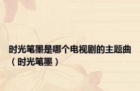 时光笔墨是哪个电视剧的主题曲（时光笔墨）
