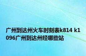 广州到达州火车时刻表k814 k1096广州到达州经哪些站 