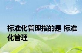 标准化管理指的是 标准化管理 