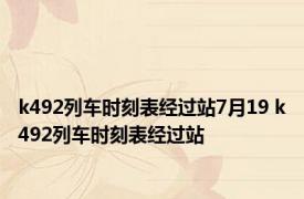 k492列车时刻表经过站7月19 k492列车时刻表经过站 