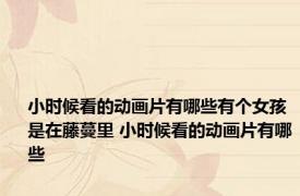 小时候看的动画片有哪些有个女孩是在藤蔓里 小时候看的动画片有哪些