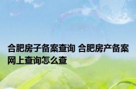 合肥房子备案查询 合肥房产备案网上查询怎么查