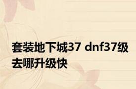 套装地下城37 dnf37级去哪升级快 