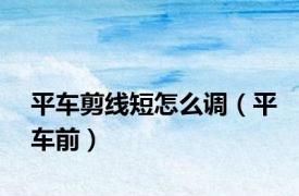 平车剪线短怎么调（平车前）