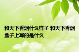 和天下香烟什么样子 和天下香烟盒子上写的是什么