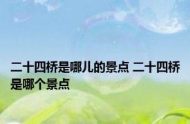 二十四桥是哪儿的景点 二十四桥是哪个景点
