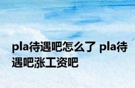 pla待遇吧怎么了 pla待遇吧涨工资吧 